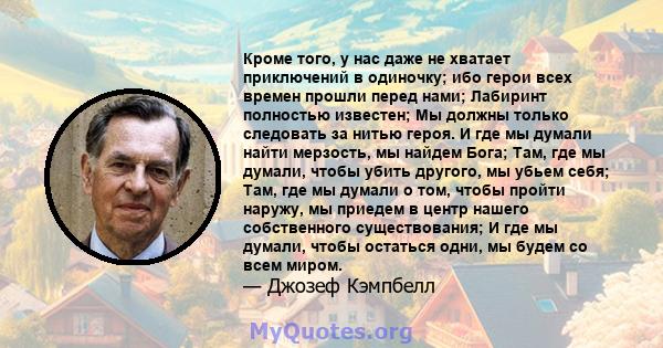 Кроме того, у нас даже не хватает приключений в одиночку; ибо герои всех времен прошли перед нами; Лабиринт полностью известен; Мы должны только следовать за нитью героя. И где мы думали найти мерзость, мы найдем Бога;