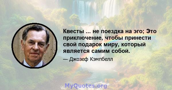 Квесты ... не поездка на эго; Это приключение, чтобы принести свой подарок миру, который является самим собой.