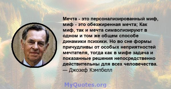 Мечта - это персонализированный миф, миф - это обезжиренная мечта; Как миф, так и мечта символизируют в одном и том же общем способе динамики психики. Но во сне формы причудливы от особых неприятностей мечтателя, тогда