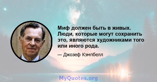 Миф должен быть в живых. Люди, которые могут сохранить это, являются художниками того или иного рода.