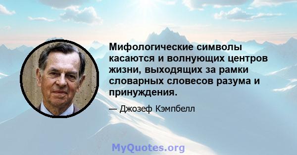 Мифологические символы касаются и волнующих центров жизни, выходящих за рамки словарных словесов разума и принуждения.