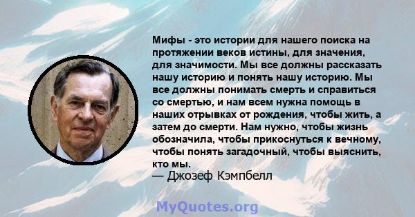 Мифы - это истории для нашего поиска на протяжении веков истины, для значения, для значимости. Мы все должны рассказать нашу историю и понять нашу историю. Мы все должны понимать смерть и справиться со смертью, и нам