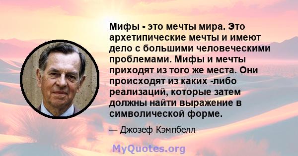 Мифы - это мечты мира. Это архетипические мечты и имеют дело с большими человеческими проблемами. Мифы и мечты приходят из того же места. Они происходят из каких -либо реализаций, которые затем должны найти выражение в