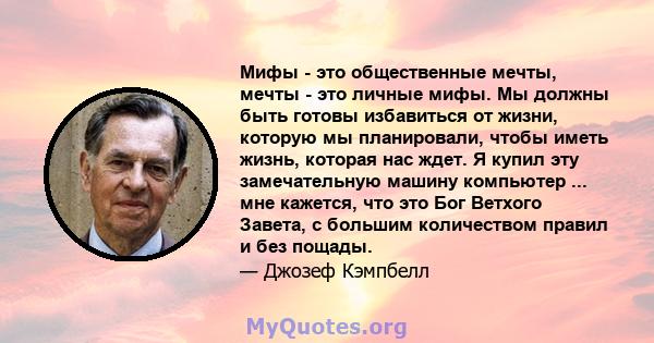 Мифы - это общественные мечты, мечты - это личные мифы. Мы должны быть готовы избавиться от жизни, которую мы планировали, чтобы иметь жизнь, которая нас ждет. Я купил эту замечательную машину компьютер ... мне кажется, 