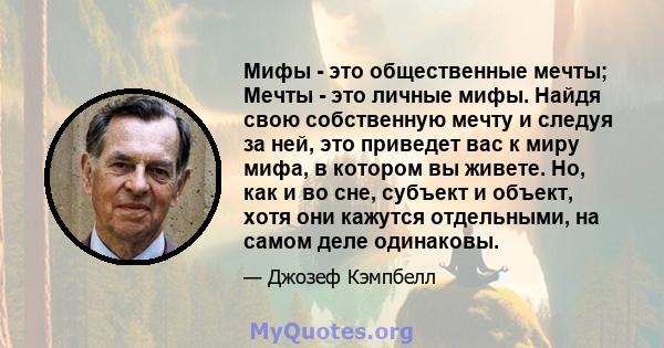 Мифы - это общественные мечты; Мечты - это личные мифы. Найдя свою собственную мечту и следуя за ней, это приведет вас к миру мифа, в котором вы живете. Но, как и во сне, субъект и объект, хотя они кажутся отдельными,