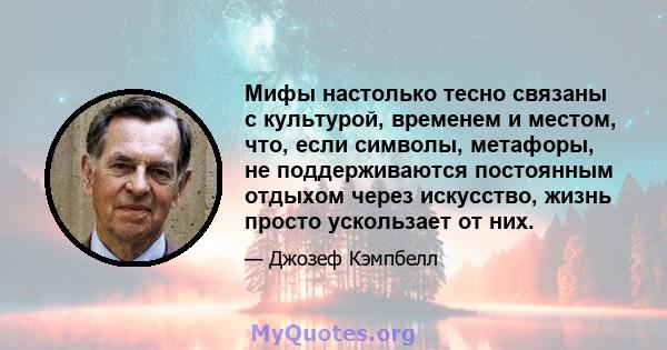 Мифы настолько тесно связаны с культурой, временем и местом, что, если символы, метафоры, не поддерживаются постоянным отдыхом через искусство, жизнь просто ускользает от них.