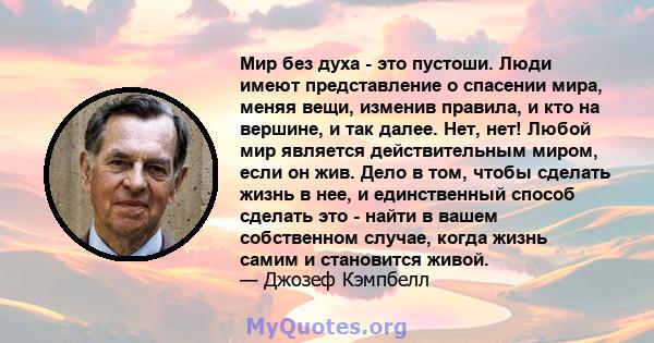 Мир без духа - это пустоши. Люди имеют представление о спасении мира, меняя вещи, изменив правила, и кто на вершине, и так далее. Нет, нет! Любой мир является действительным миром, если он жив. Дело в том, чтобы сделать 