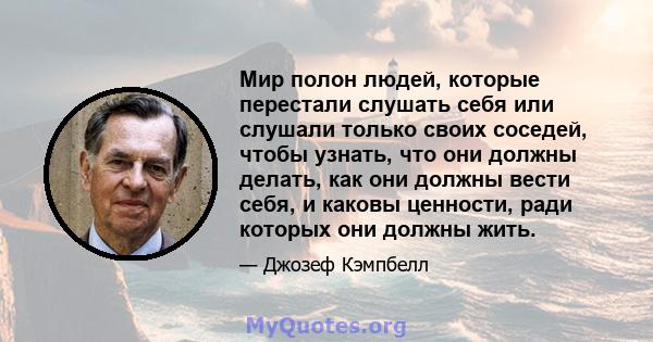 Мир полон людей, которые перестали слушать себя или слушали только своих соседей, чтобы узнать, что они должны делать, как они должны вести себя, и каковы ценности, ради которых они должны жить.