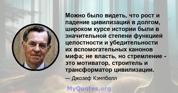 Можно было видеть, что рост и падение цивилизаций в долгом, широком курсе истории были в значительной степени функцией целостности и убедительности их вспомогательных канонов мифа; не власть, но стремление - это