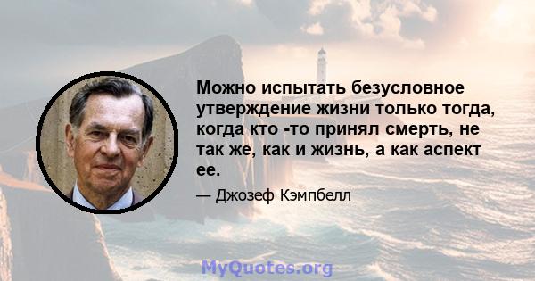 Можно испытать безусловное утверждение жизни только тогда, когда кто -то принял смерть, не так же, как и жизнь, а как аспект ее.