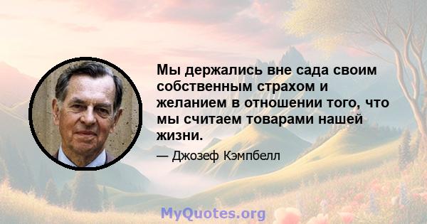 Мы держались вне сада своим собственным страхом и желанием в отношении того, что мы считаем товарами нашей жизни.