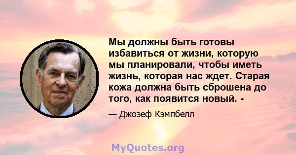 Мы должны быть готовы избавиться от жизни, которую мы планировали, чтобы иметь жизнь, которая нас ждет. Старая кожа должна быть сброшена до того, как появится новый. -