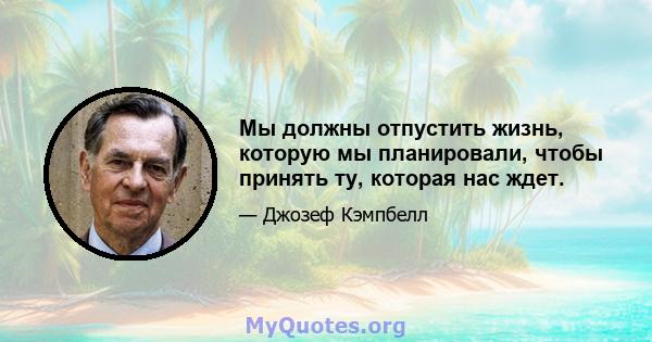 Мы должны отпустить жизнь, которую мы планировали, чтобы принять ту, которая нас ждет.