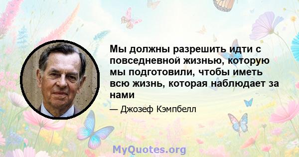 Мы должны разрешить идти с повседневной жизнью, которую мы подготовили, чтобы иметь всю жизнь, которая наблюдает за нами