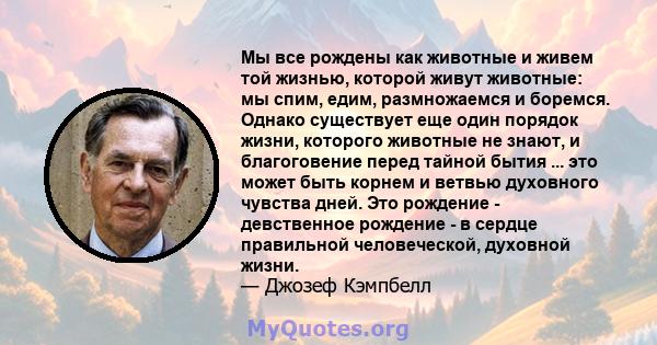 Мы все рождены как животные и живем той жизнью, которой живут животные: мы спим, едим, размножаемся и боремся. Однако существует еще один порядок жизни, которого животные не знают, и благоговение перед тайной бытия ...