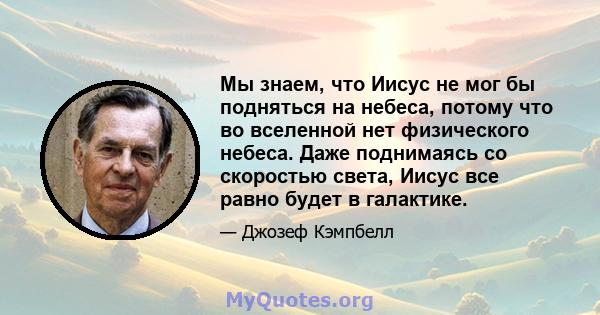 Мы знаем, что Иисус не мог бы подняться на небеса, потому что во вселенной нет физического небеса. Даже поднимаясь со скоростью света, Иисус все равно будет в галактике.