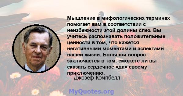 Мышление в мифологических терминах помогает вам в соответствии с неизбежности этой долины слез. Вы учитесь распознавать положительные ценности в том, что кажется негативными моментами и аспектами вашей жизни. Большой