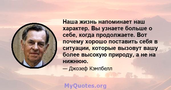 Наша жизнь напоминает наш характер. Вы узнаете больше о себе, когда продолжаете. Вот почему хорошо поставить себя в ситуации, которые вызовут вашу более высокую природу, а не на нижнюю.