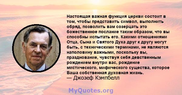 Настоящая важная функция церкви состоит в том, чтобы представить символ, выполнить обряд, позволить вам созерцать это божественное послание таким образом, что вы способны испытать его. Какими отношениями Отца, Сына и