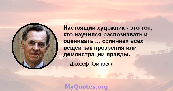 Настоящий художник - это тот, кто научился распознавать и оценивать ... «сияние» всех вещей как прозрения или демонстрации правды.