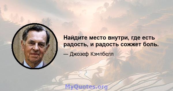 Найдите место внутри, где есть радость, и радость сожжет боль.