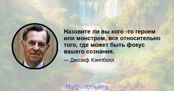 Назовите ли вы кого -то героем или монстром, все относительно того, где может быть фокус вашего сознания.