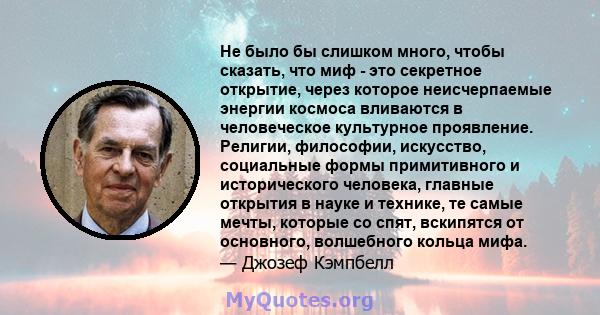 Не было бы слишком много, чтобы сказать, что миф - это секретное открытие, через которое неисчерпаемые энергии космоса вливаются в человеческое культурное проявление. Религии, философии, искусство, социальные формы