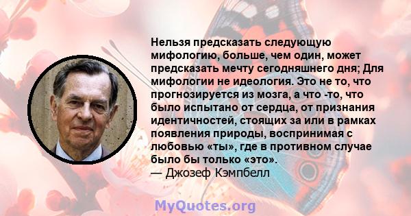 Нельзя предсказать следующую мифологию, больше, чем один, может предсказать мечту сегодняшнего дня; Для мифологии не идеология. Это не то, что прогнозируется из мозга, а что -то, что было испытано от сердца, от