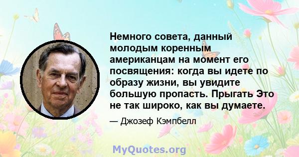 Немного совета, данный молодым коренным американцам на момент его посвящения: когда вы идете по образу жизни, вы увидите большую пропасть. Прыгать Это не так широко, как вы думаете.