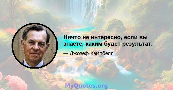 Ничто не интересно, если вы знаете, каким будет результат.