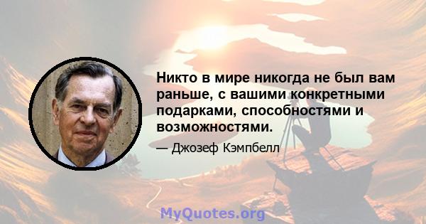 Никто в мире никогда не был вам раньше, с вашими конкретными подарками, способностями и возможностями.