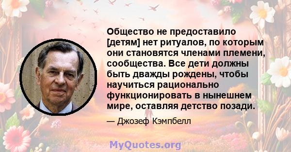 Общество не предоставило [детям] нет ритуалов, по которым они становятся членами племени, сообщества. Все дети должны быть дважды рождены, чтобы научиться рационально функционировать в нынешнем мире, оставляя детство