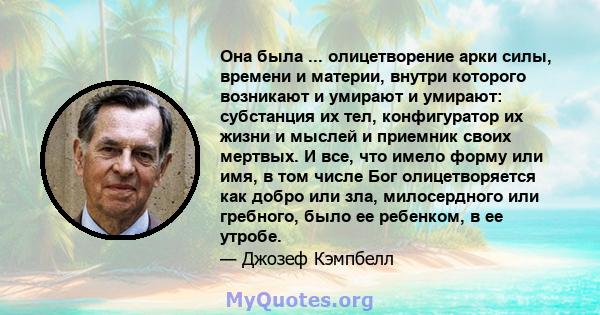 Она была ... олицетворение арки силы, времени и материи, внутри которого возникают и умирают и умирают: субстанция их тел, конфигуратор их жизни и мыслей и приемник своих мертвых. И все, что имело форму или имя, в том