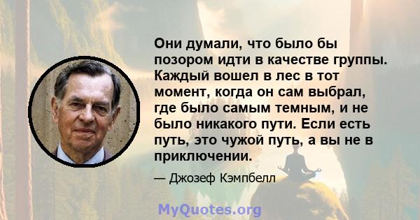 Они думали, что было бы позором идти в качестве группы. Каждый вошел в лес в тот момент, когда он сам выбрал, где было самым темным, и не было никакого пути. Если есть путь, это чужой путь, а вы не в приключении.