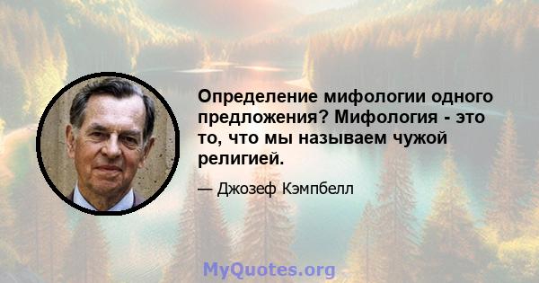 Определение мифологии одного предложения? Мифология - это то, что мы называем чужой религией.