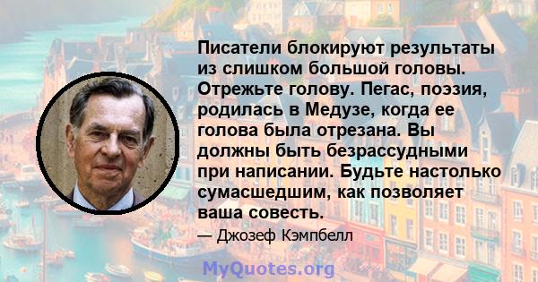 Писатели блокируют результаты из слишком большой головы. Отрежьте голову. Пегас, поэзия, родилась в Медузе, когда ее голова была отрезана. Вы должны быть безрассудными при написании. Будьте настолько сумасшедшим, как