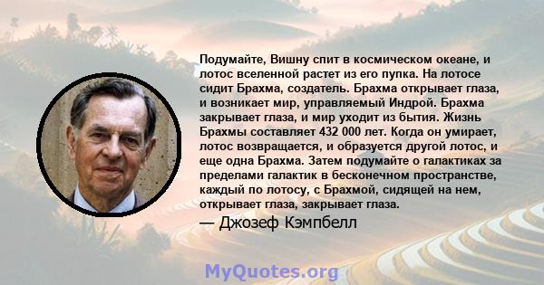 Подумайте, Вишну спит в космическом океане, и лотос вселенной растет из его пупка. На лотосе сидит Брахма, создатель. Брахма открывает глаза, и возникает мир, управляемый Индрой. Брахма закрывает глаза, и мир уходит из