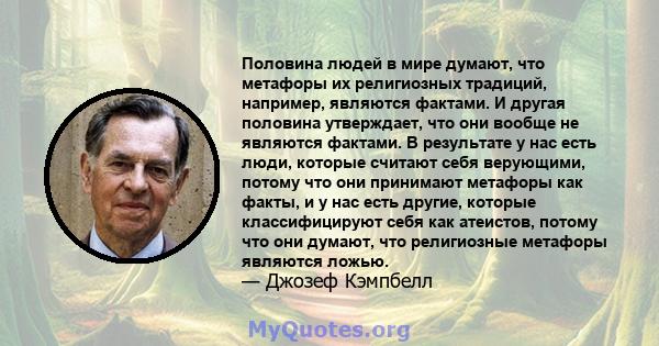 Половина людей в мире думают, что метафоры их религиозных традиций, например, являются фактами. И другая половина утверждает, что они вообще не являются фактами. В результате у нас есть люди, которые считают себя