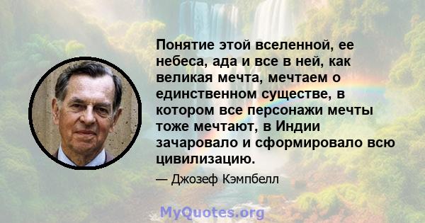 Понятие этой вселенной, ее небеса, ада и все в ней, как великая мечта, мечтаем о единственном существе, в котором все персонажи мечты тоже мечтают, в Индии зачаровало и сформировало всю цивилизацию.