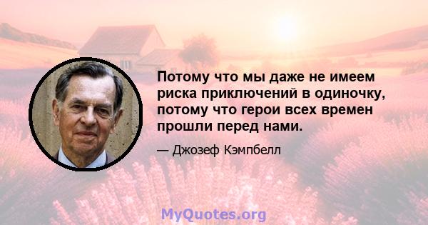 Потому что мы даже не имеем риска приключений в одиночку, потому что герои всех времен прошли перед нами.