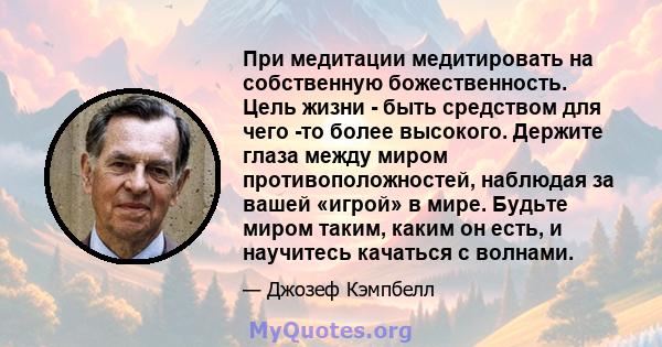 При медитации медитировать на собственную божественность. Цель жизни - быть средством для чего -то более высокого. Держите глаза между миром противоположностей, наблюдая за вашей «игрой» в мире. Будьте миром таким,