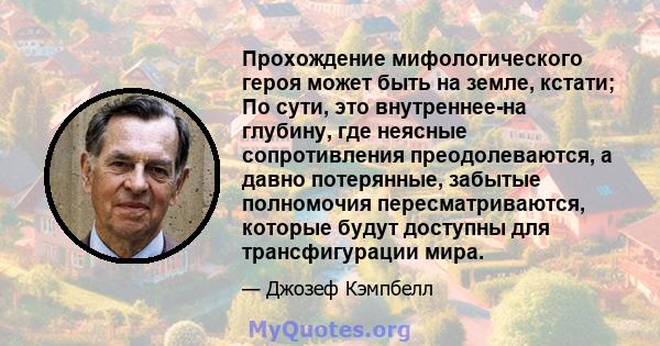 Прохождение мифологического героя может быть на земле, кстати; По сути, это внутреннее-на глубину, где неясные сопротивления преодолеваются, а давно потерянные, забытые полномочия пересматриваются, которые будут