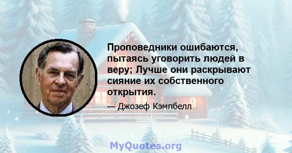 Проповедники ошибаются, пытаясь уговорить людей в веру; Лучше они раскрывают сияние их собственного открытия.