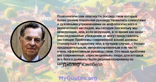 Психологические опасности, посредством которых более ранние поколения руководствовались символами и духовными упражнениями их мифологического и религиозного наследия, мы сегодня (поскольку мы неверующие, или, если