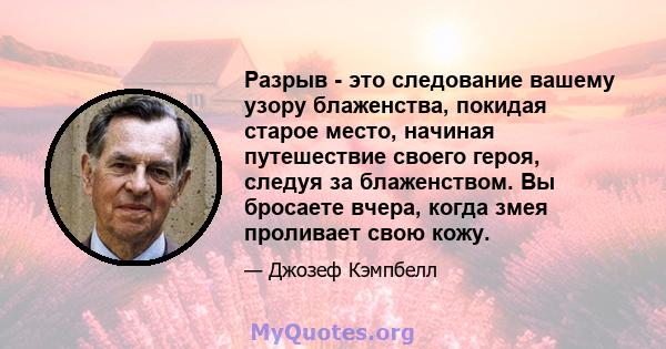 Разрыв - это следование вашему узору блаженства, покидая старое место, начиная путешествие своего героя, следуя за блаженством. Вы бросаете вчера, когда змея проливает свою кожу.