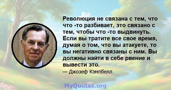 Революция не связана с тем, что что -то разбивает, это связано с тем, чтобы что -то выдвинуть. Если вы тратите все свое время, думая о том, что вы атакуете, то вы негативно связаны с ним. Вы должны найти в себе рвение и 