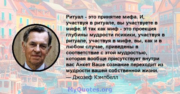 Ритуал - это принятие мифа. И, участвуя в ритуале, вы участвуете в мифе. И так как миф - это проекция глубины мудрости психики, участвуя в ритуале, участвуя в мифе, вы, как и в любом случае, приведены в соответствие с