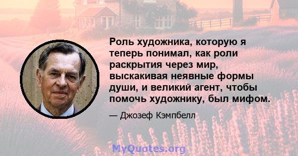 Роль художника, которую я теперь понимал, как роли раскрытия через мир, выскакивая неявные формы души, и великий агент, чтобы помочь художнику, был мифом.