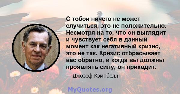 С тобой ничего не может случиться, это не положительно. Несмотря на то, что он выглядит и чувствует себя в данный момент как негативный кризис, это не так. Кризис отбрасывает вас обратно, и когда вы должны проявлять