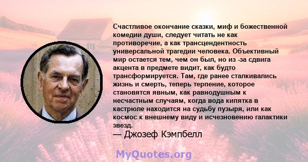 Счастливое окончание сказки, миф и божественной комедии души, следует читать не как противоречие, а как трансцендентность универсальной трагедии человека. Объективный мир остается тем, чем он был, но из -за сдвига